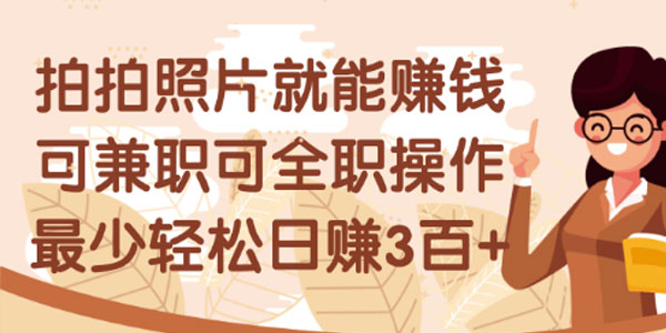 拍拍照片就能赚钱，可兼职可全职，最少日赚几百+
