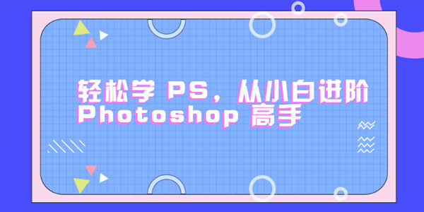 零基础小白进阶Photoshop高手 轻松学会PS【课程+素材】