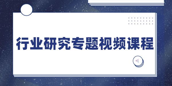 行业研究专题视频课程（适合金融行业从业者）