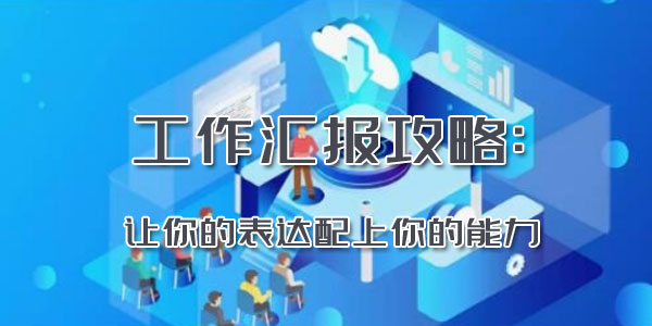 工作汇报攻略：让你的表达配上你的能力