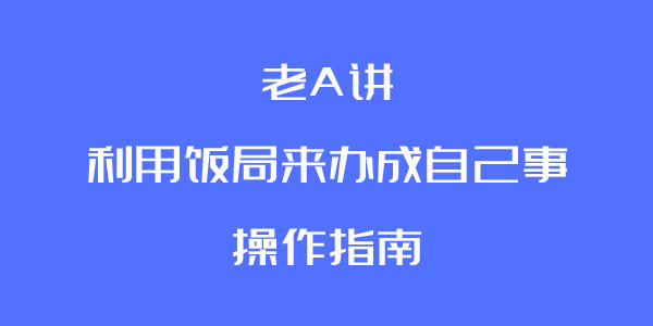 老A讲利用饭局来办成自己事的操作指南