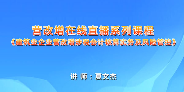 夏文杰-建筑业企业营改增涉税会计核算实务及风险管控课程