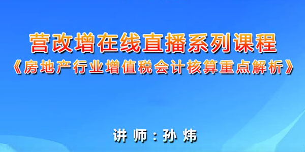 孙炜-房地产行业增值税会计核算重点解析 营改增系列课程