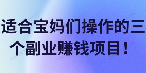 适合宝妈们操作的三个副业赚钱项目