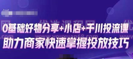 卡思零基础好物分享+抖音小店+千川投流课，0基础快速起号，快速入门抖音投放