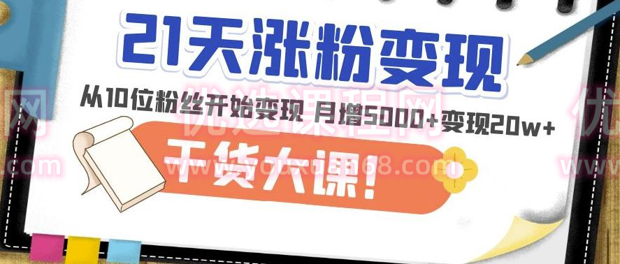 21天精准涨粉变现干货大课：从10位粉丝开始变现月增5000+变现20w+