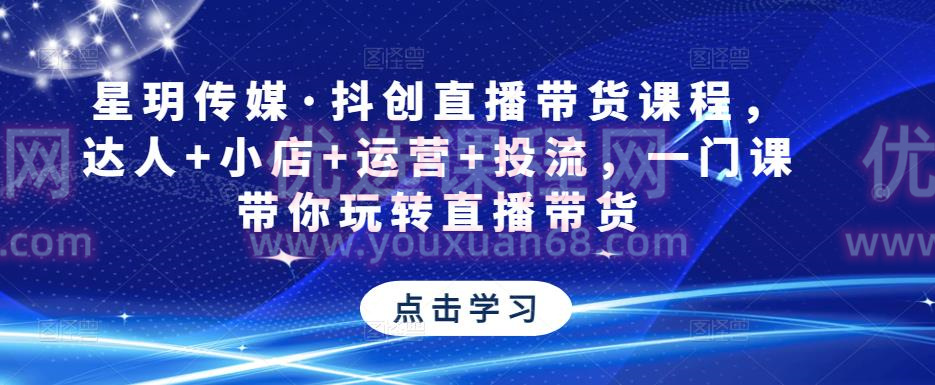 星玥传媒·抖创直播带货课程，达人+小店+运营+投流，一门课带你玩转直播带货