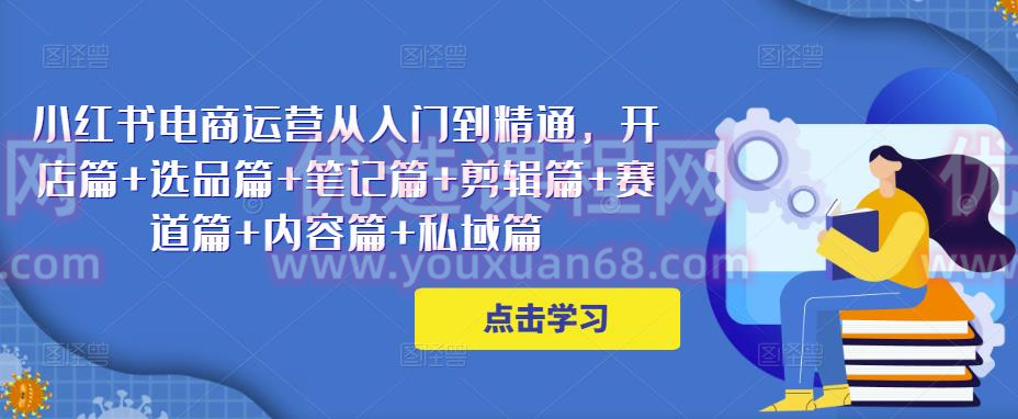 小红书电商运营从入门到精通，开店篇+选品篇+笔记篇+剪辑篇+赛道篇+内容篇+私域篇