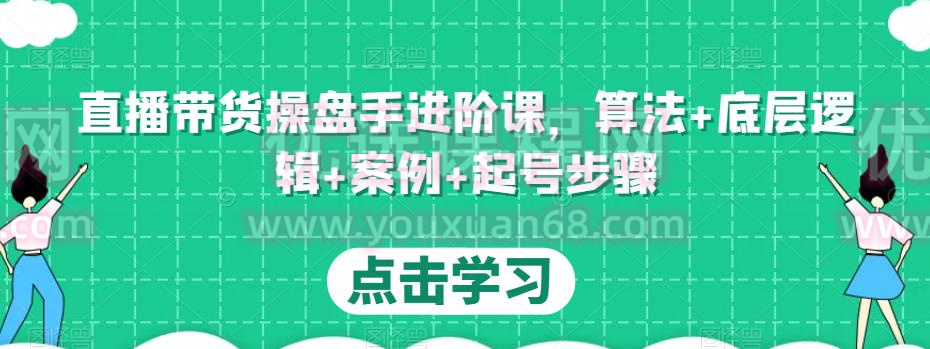 直播带货操盘手进阶课，算法+底层逻辑+案例+起号步骤