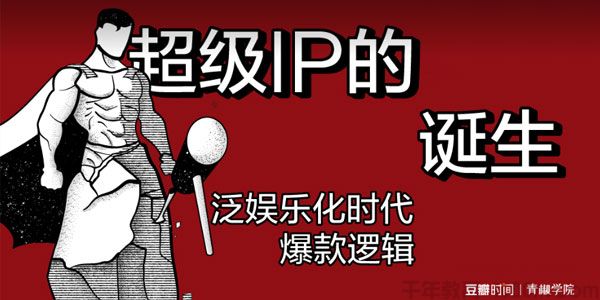 豆瓣时间 超级IP的诞生：泛娱乐化时代爆款逻辑