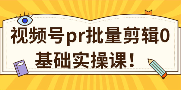 视频号PR批量剪辑0基础实操课 1分钟1个视频