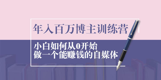 年入百万博主训练营：小白如何从0开始做一个能赚钱的自媒体.