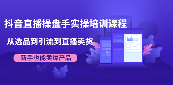 抖音直播操盘手实操培训课程：从选品到引流到直播卖货，新手也能卖爆产品.
