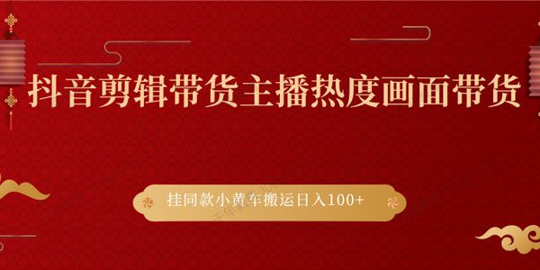 抖音剪辑带货主播热度画面带货 挂同款小黄车搬运日入100+