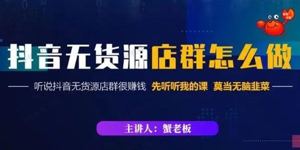 蟹老板《抖音无货源店群怎么做》抖音店群玩法干货