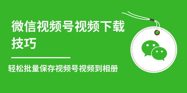 微信视频号视频下载技巧 批量保存无水印视频