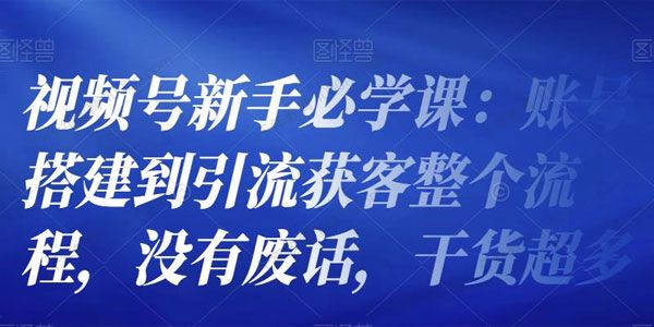 视频号新手必学课：账号搭建到引流获客整个流程