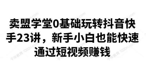 卖盟学堂《0基础玩转抖音快手23讲》快速通过短视频赚钱