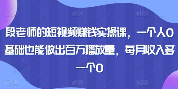 段老师的短视频赚钱实操课：0基础做出百万播放量
