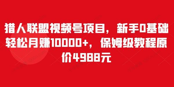 猎人联盟视频号保姆级教程 新手轻松月赚10000+