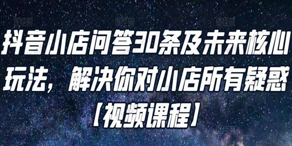 抖音小店问答30条及未来核心玩法 解决小店所有疑惑