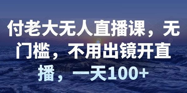 付老大无人直播课 无门槛不用出镜开直播日赚上百