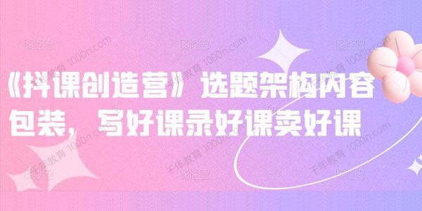 抖课参某长《抖课创造营》选题架构内容包