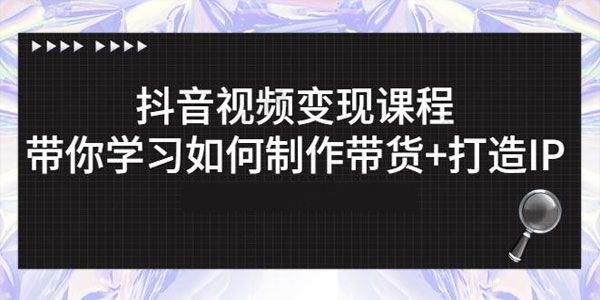 抖音短视频变现课程：带你学习如何制作带货+打造IP
