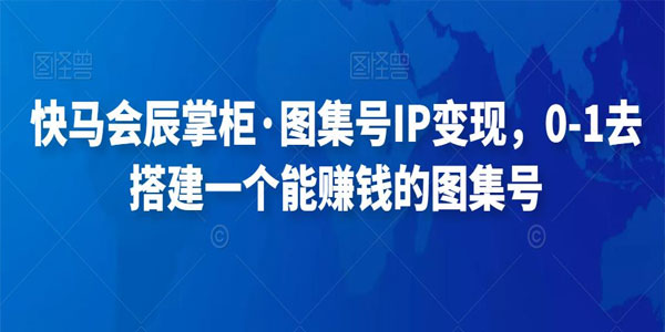 快马会辰掌柜《搭建图集号IP变现课程》