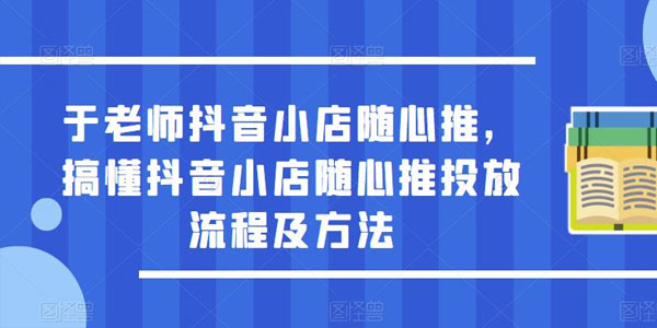 于老师抖音小店随心推：搞懂随心推投放流程及方法