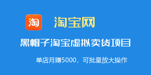 黑帽子淘宝虚拟卖货项目，单店月赚5000，可批量放大操作