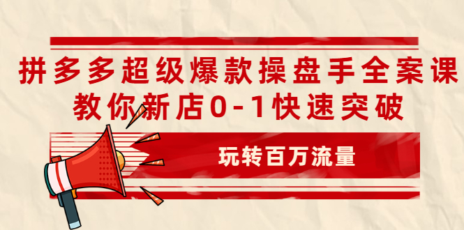 拼多多超级爆款操盘手全案课，教你新店0-1快速突破，玩转百万流量.