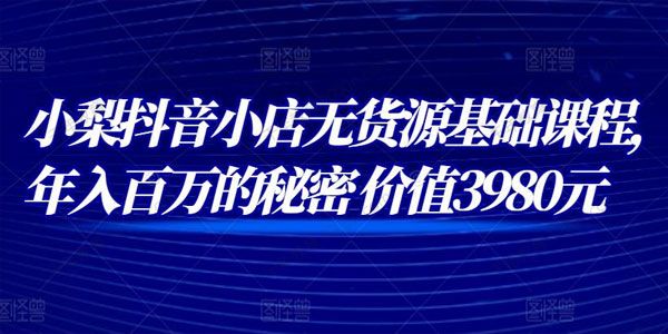 小梨抖音小店无货源基础课程 年入百万的秘密