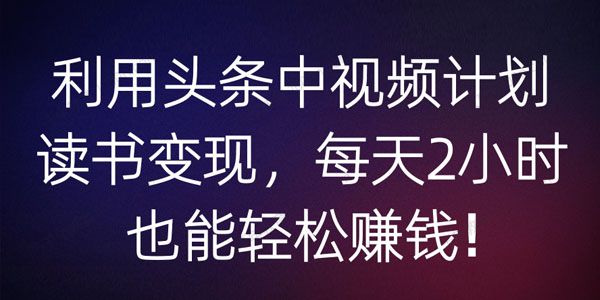 利用头条中视频计划读书变现 每天2小时也能轻松赚钱