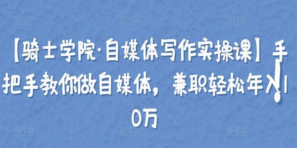 骑士学院《自媒体写作实操课》兼职自媒体轻松年入10万